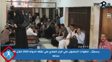 رسميًا.. خطوات الحصول على قرار العلاج على نفقة الدولة 2025 خلال 48 ساعة
